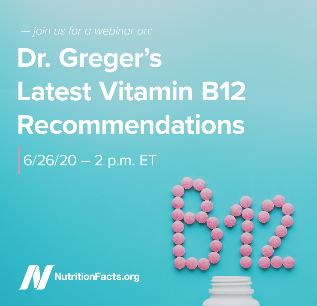 B12_recommendation_webinar_promotional_IG "width =" 207 "height =" 200 "srcset =" https://nutritionfacts.org/app/uploads/2020/05/B12_recommendation_webinar_promotional_IG-1024x991.png 1024w, https://nutritionfacts.org/app/uploads/ 2020/05 / B12_recommendation_webinar_promotional_IG-960x930.png 960w, https://nutritionfacts.org/app/uploads/2020/05/B12_recommendation_webinar_promotional_IG-768x744.png 768w, https://nutritionfacts.org/app/ B12_recommendation_webinar_promotional_IG-720x697.png 720w, https://nutritionfacts.org/app/uploads/2020/05/B12_recommendation_webinar_promotional_IG-540x523.png 540w, https://nutritionfacts.org/app/uploads/20comp_bweb34_png_from_png_png "size =" (max-width: 207px) 100vw, 207px "/> Mi próximo seminario web sobre mis últimas recomendaciones de vitamina B12 tendrá lugar el 26 de junio a las 2 p.m. ET, y el registro cierra mañana, 19 de junio. </p>
<p>Comenzaré con una discusión sobre los síntomas de la deficiencia de B12 y luego explicaré cómo llegué a lo que considero la dosis óptima de suplementos de vitamina B12 en niños, adultos, ancianos y durante el embarazo. Aclararé por qué la cianocobalamina (<em>no</em> metilcobalamina) es el mejor tipo de suplemento de vitamina B12 y aborda los datos que sugieren que los suplementos de B12 causan acné, fracturas óseas y cáncer de pulmón. También cubriré las fuentes de alimentos más saludables de B12 para aquellos que no quieren tomar suplementos. Y, por supuesto, responderé sus preguntas durante la sección de preguntas y respuestas. ¡Espero que te unas a mí!</p>
<p>Haga una donación con este formulario y le enviaremos un enlace para registrarse en el seminario web como recompensa de donante. ¡Su apoyo ayuda a que NutritionFacts.org continúe y crezca!</p>
</p>
<h4 class=